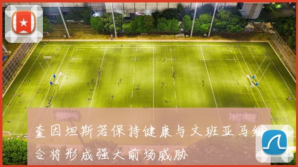 奎因坦斯若保持健康与文班亚马组合将形成强大前场威胁