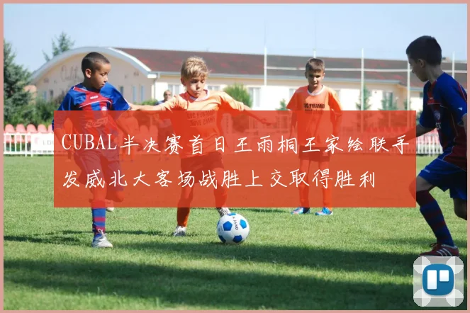 CUBAL半决赛首日王雨桐王家绘联手发威北大客场战胜上交取得胜利