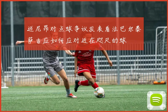 迈尼昂对点球争议发表看法巴尔泰萨吉应如何应对近在咫尺的球