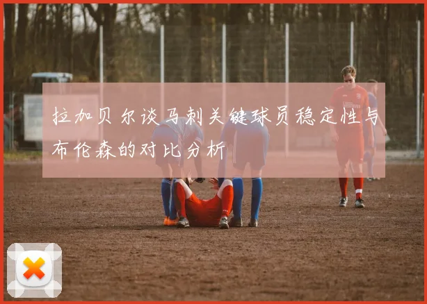 拉加贝尔谈马刺关键球员稳定性与布伦森的对比分析