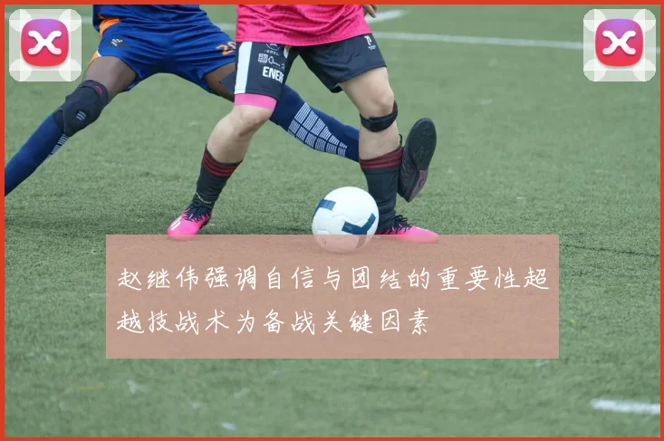 赵继伟强调自信与团结的重要性超越技战术为备战关键因素