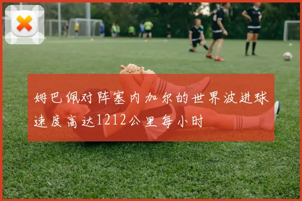 姆巴佩对阵塞内加尔的世界波进球速度高达1212公里每小时