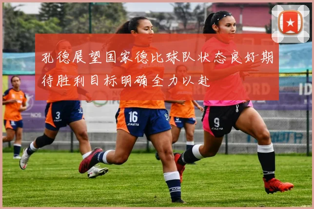 孔德展望国家德比球队状态良好期待胜利目标明确全力以赴