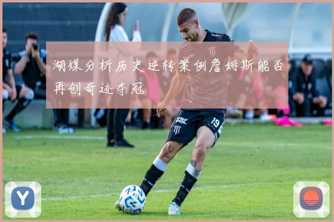 湖媒分析历史逆转案例詹姆斯能否再创奇迹夺冠