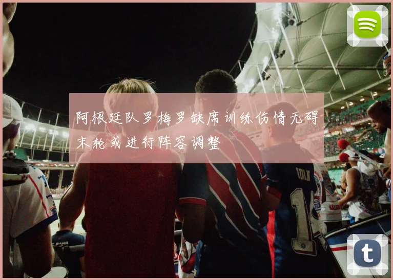 阿根廷队罗梅罗缺席训练伤情无碍末轮或进行阵容调整