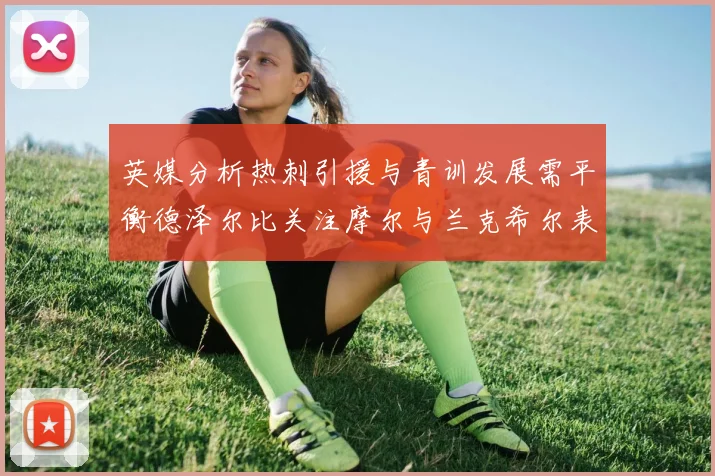 英媒分析热刺引援与青训发展需平衡德泽尔比关注摩尔与兰克希尔表现