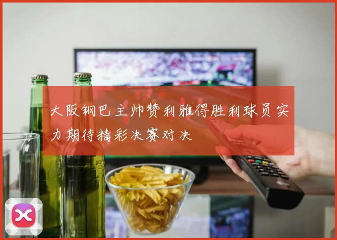 大阪钢巴主帅赞利雅得胜利球员实力期待精彩决赛对决