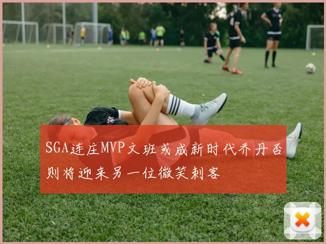 SGA连庄MVP文班或成新时代乔丹否则将迎来另一位微笑刺客