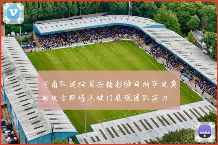 河南队逆转国安精彩瞬间纳萨里奥助攻古斯塔沃破门展现团队实力
