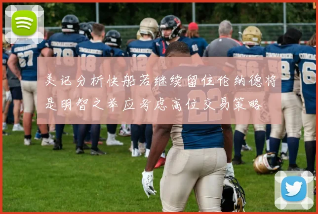 美记分析快船若继续留住伦纳德将是明智之举应考虑高位交易策略