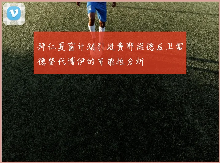 拜仁夏窗计划引进费耶诺德后卫雷德替代博伊的可能性分析