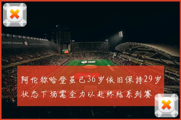 阿伦称哈登虽已36岁依旧保持29岁状态下场需全力以赴终结系列赛