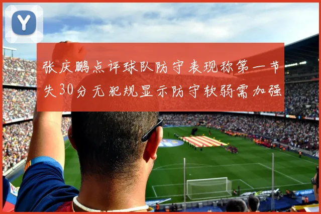 张庆鹏点评球队防守表现称第一节失30分无犯规显示防守软弱需加强