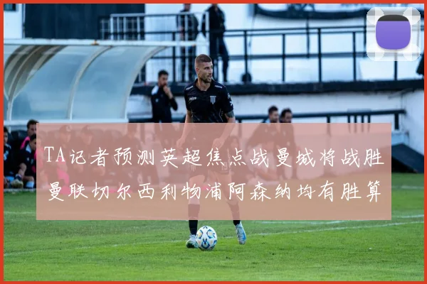 TA记者预测英超焦点战曼城将战胜曼联切尔西利物浦阿森纳均有胜算