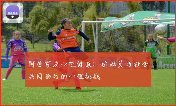 阿劳霍谈心理健康：运动员与社会共同面对的心理挑战