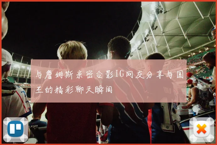 与詹姆斯亲密合影IG网友分享与国王的精彩聊天瞬间