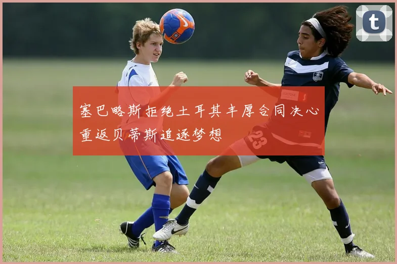 塞巴略斯拒绝土耳其丰厚合同决心重返贝蒂斯追逐梦想