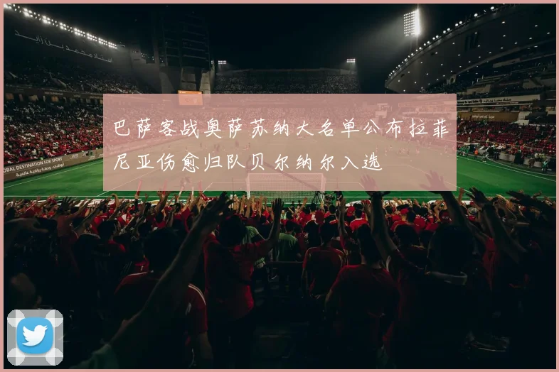 巴萨客战奥萨苏纳大名单公布拉菲尼亚伤愈归队贝尔纳尔入选