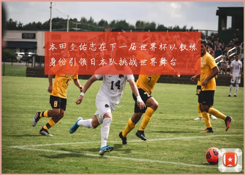 本田圭佑志在下一届世界杯以教练身份引领日本队挑战世界舞台