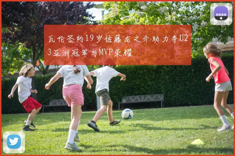 瓦伦签约19岁佐藤龙之介助力夺U23亚洲冠军与MVP荣耀