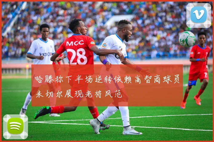 哈滕称下半场逆转依赖高智商球员米切尔展现老将风范