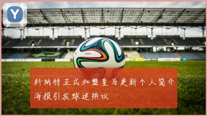 科纳特正式加盟皇马更新个人简介海报引发球迷热议