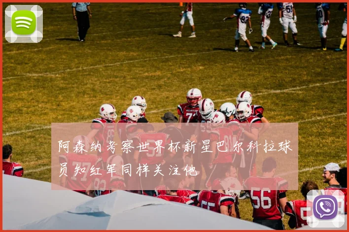阿森纳考察世界杯新星巴尔科拉球员知红军同样关注他