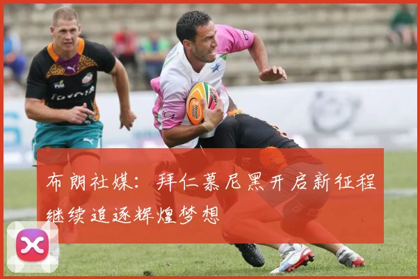 布朗社媒：拜仁慕尼黑开启新征程继续追逐辉煌梦想