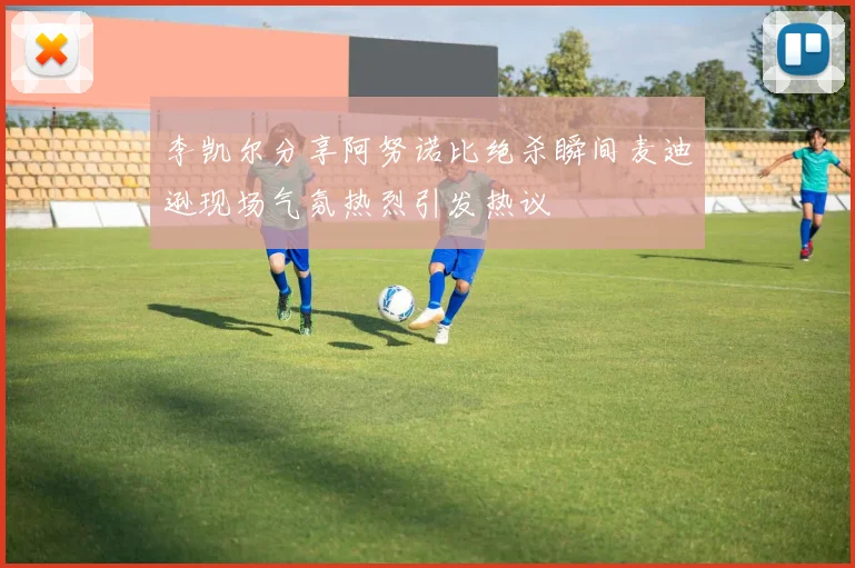 李凯尔分享阿努诺比绝杀瞬间麦迪逊现场气氛热烈引发热议