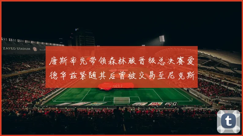 唐斯率先带领森林狼晋级总决赛爱德华兹紧随其后曾被交易至尼克斯