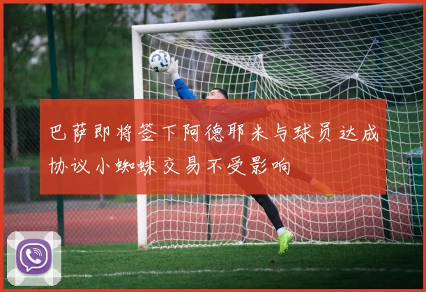 巴萨即将签下阿德耶米与球员达成协议小蜘蛛交易不受影响